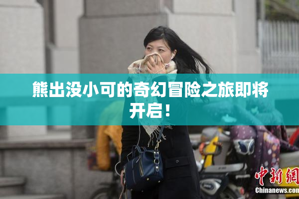 熊出没小可的奇幻冒险之旅即将开启！