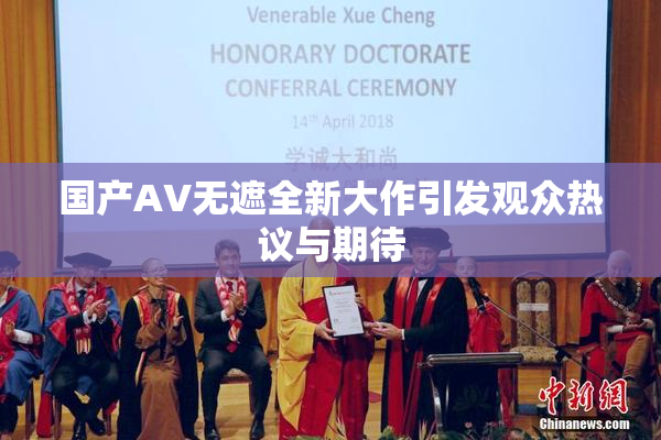国产AV无遮全新大作引发观众热议与期待