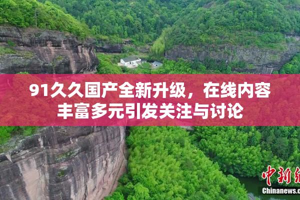91久久国产全新升级，在线内容丰富多元引发关注与讨论