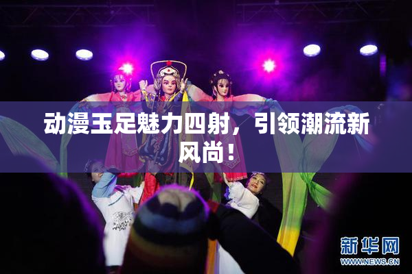 动漫玉足魅力四射，引领潮流新风尚！