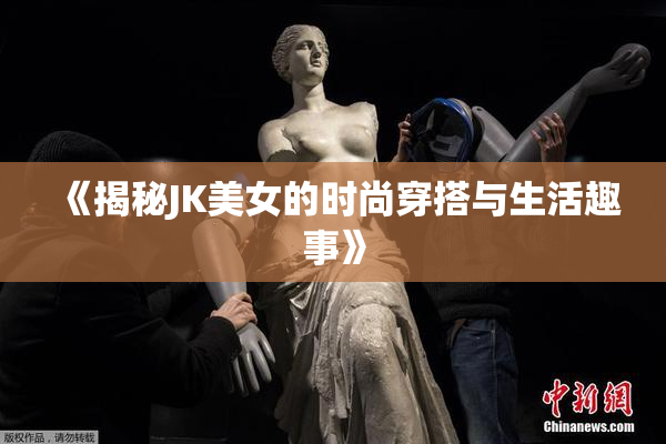 《揭秘JK美女的时尚穿搭与生活趣事》