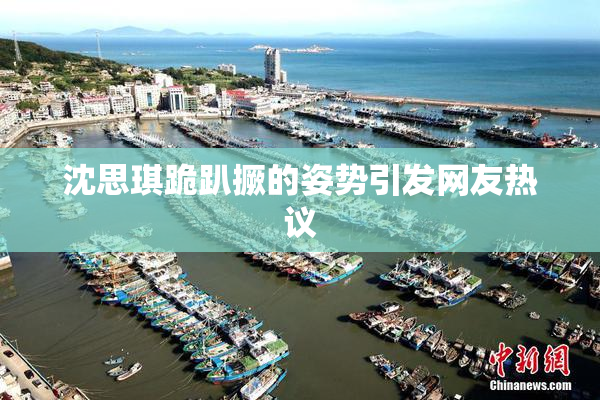 沈思琪跪趴撅的姿势引发网友热议