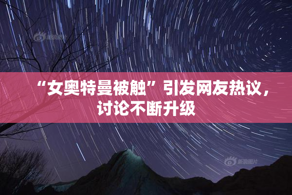 “女奥特曼被触”引发网友热议，讨论不断升级