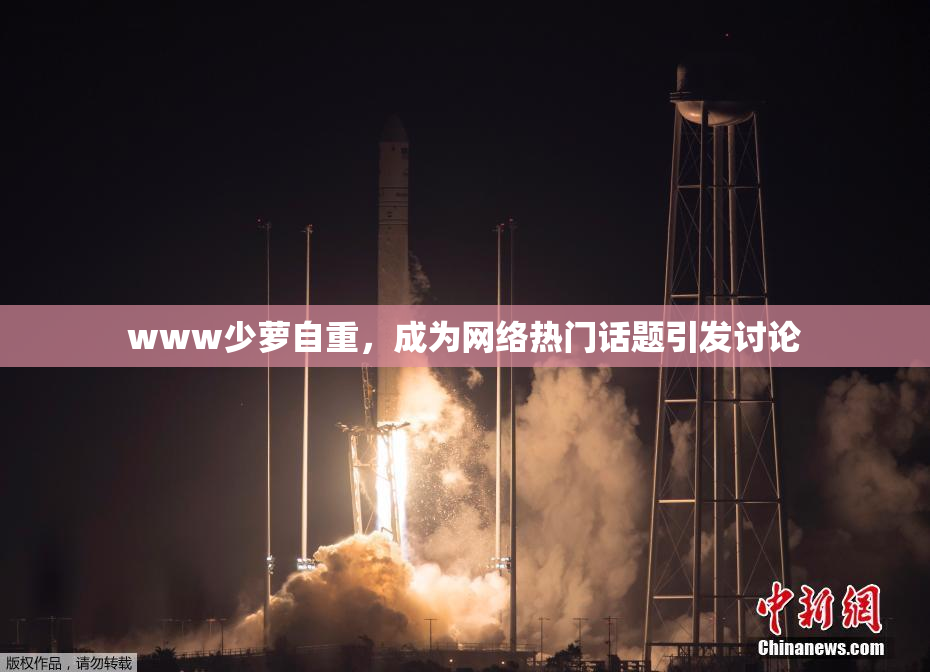 www少萝自重，成为网络热门话题引发讨论