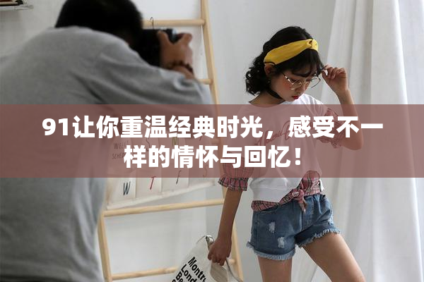 91让你重温经典时光，感受不一样的情怀与回忆！