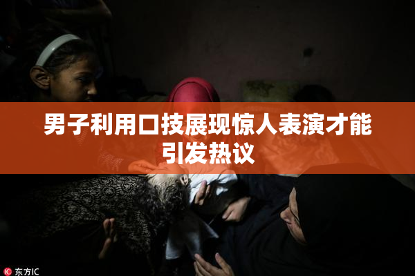男子利用口技展现惊人表演才能引发热议