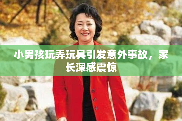 小男孩玩弄玩具引发意外事故，家长深感震惊
