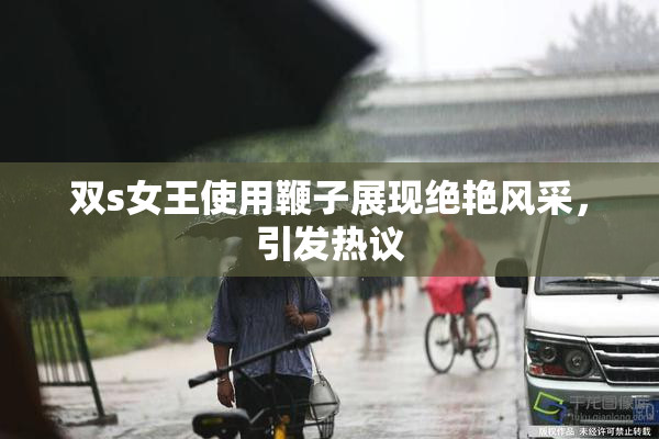 双s女王使用鞭子展现绝艳风采，引发热议