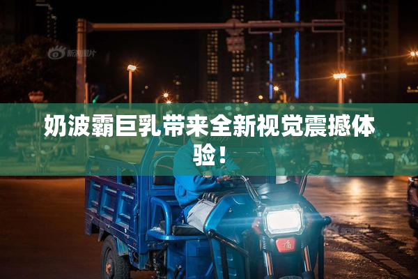奶波霸巨乳带来全新视觉震撼体验！
