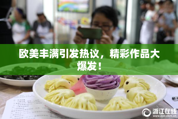 欧美丰满引发热议，精彩作品大爆发！