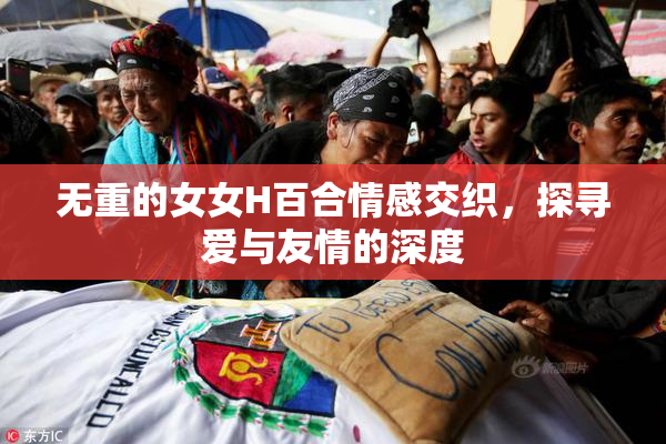 无重的女女H百合情感交织，探寻爱与友情的深度