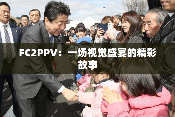 FC2PPV：一场视觉盛宴的精彩故事