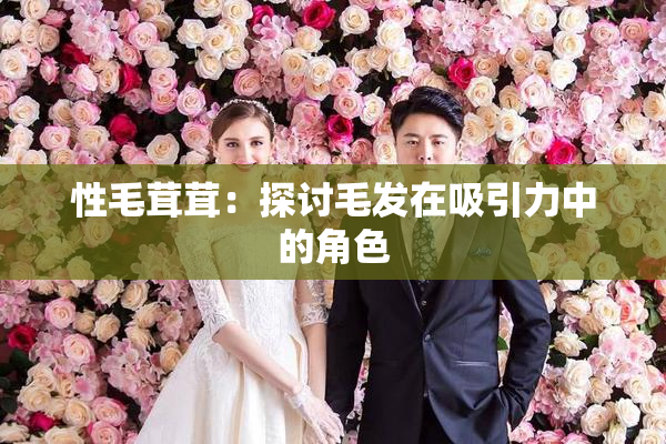 性毛茸茸：探讨毛发在吸引力中的角色