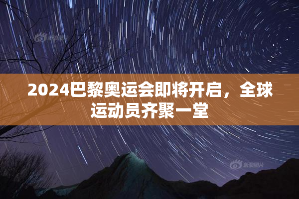 2024巴黎奥运会即将开启，全球运动员齐聚一堂