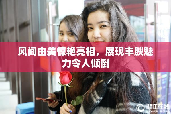 风间由美惊艳亮相，展现丰腴魅力令人倾倒