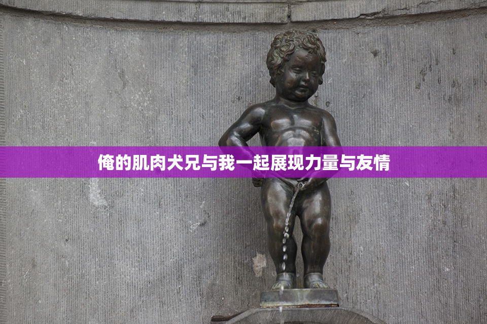 俺的肌肉犬兄与我一起展现力量与友情