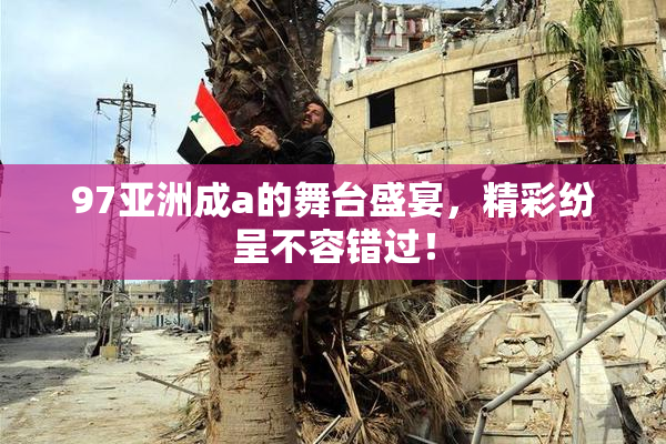 97亚洲成a的舞台盛宴，精彩纷呈不容错过！