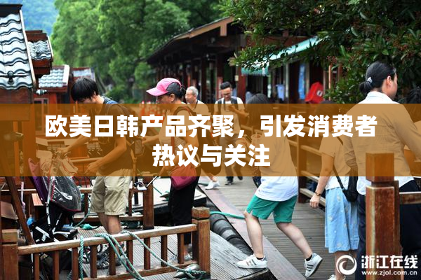 欧美日韩产品齐聚，引发消费者热议与关注