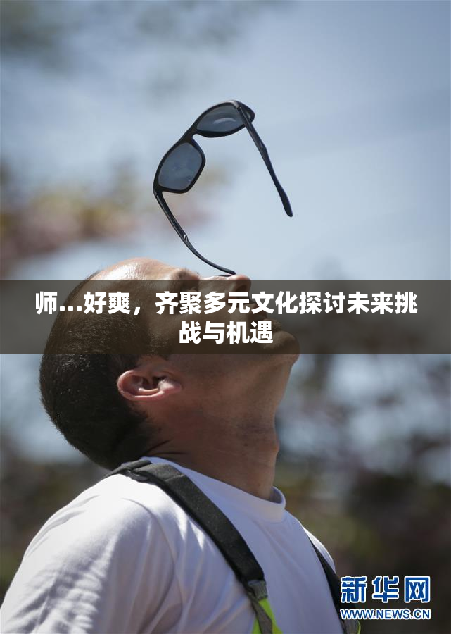 师…好爽，齐聚多元文化探讨未来挑战与机遇