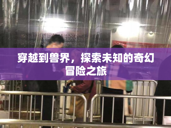 穿越到兽界，探索未知的奇幻冒险之旅