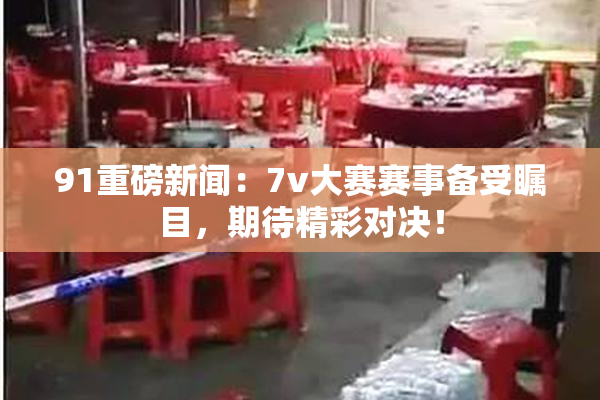91重磅新闻：7v大赛赛事备受瞩目，期待精彩对决！
