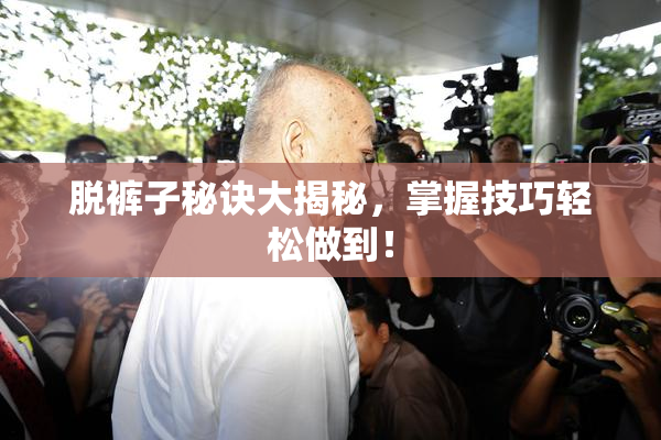 脱裤子秘诀大揭秘，掌握技巧轻松做到！