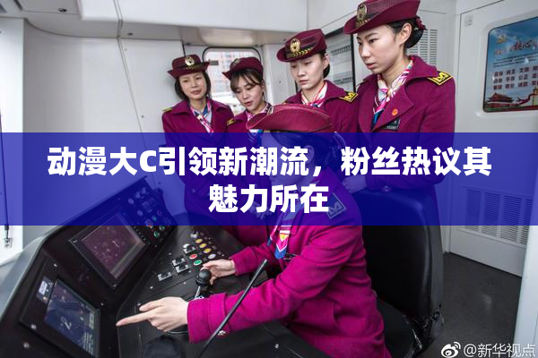 动漫大C引领新潮流，粉丝热议其魅力所在
