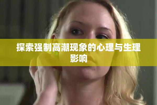探索强制高潮现象的心理与生理影响