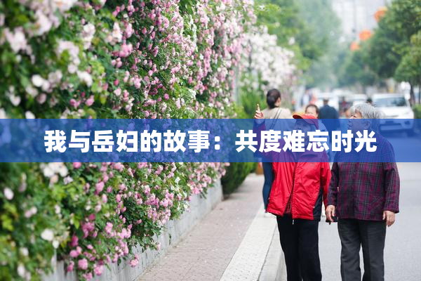 我与岳妇的故事：共度难忘时光