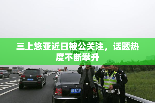 三上悠亚近日被公关注，话题热度不断攀升