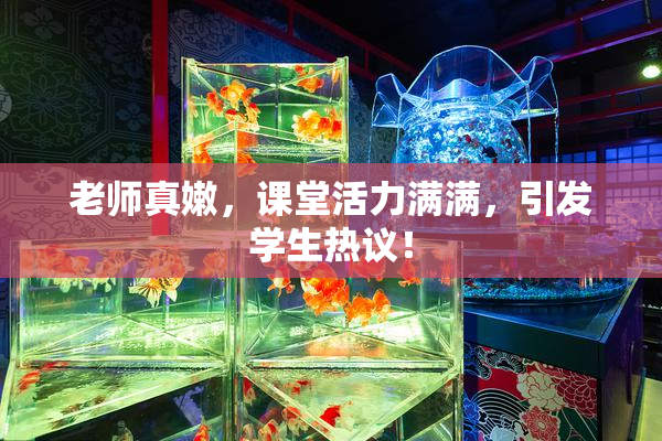 老师真嫩，课堂活力满满，引发学生热议！