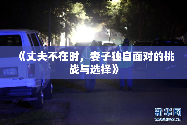 《丈夫不在时，妻子独自面对的挑战与选择》