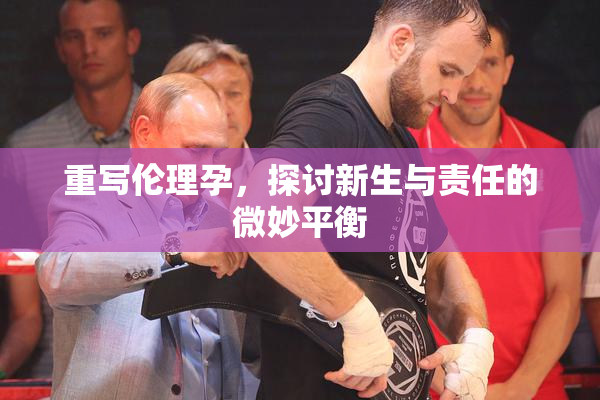 重写伦理孕，探讨新生与责任的微妙平衡