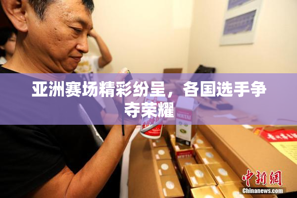 亚洲赛场精彩纷呈，各国选手争夺荣耀