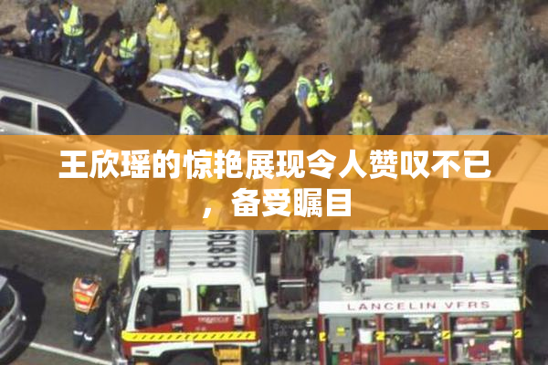 王欣瑶的惊艳展现令人赞叹不已，备受瞩目