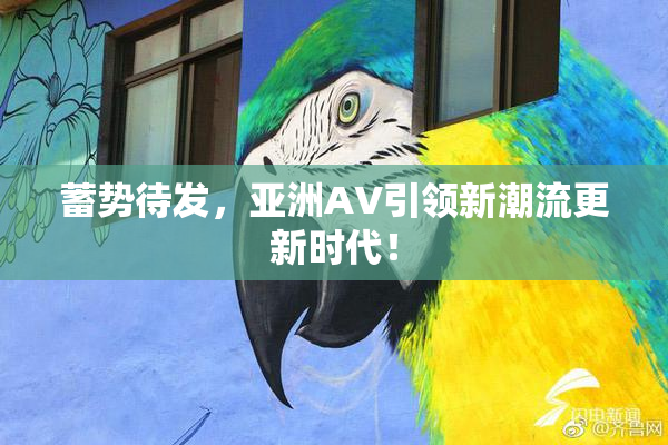 蓄势待发，亚洲AV引领新潮流更新时代！