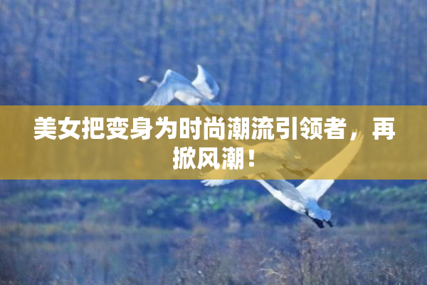 美女把变身为时尚潮流引领者，再掀风潮！