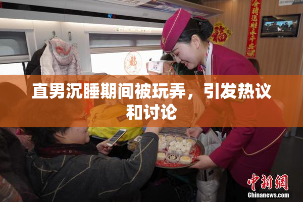 直男沉睡期间被玩弄，引发热议和讨论