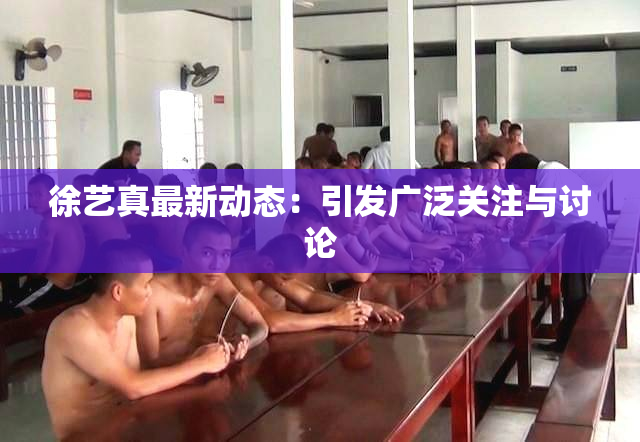 徐艺真最新动态：引发广泛关注与讨论