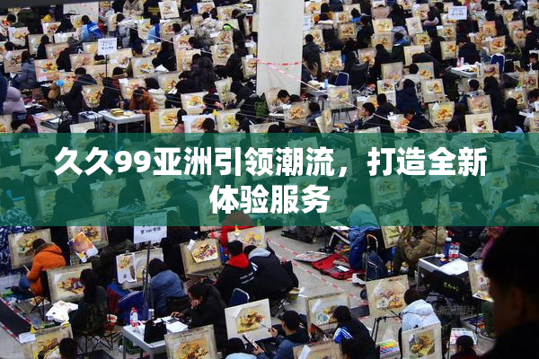 久久99亚洲引领潮流，打造全新体验服务