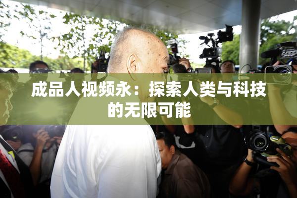 成品人视频永：探索人类与科技的无限可能