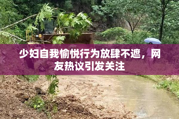少妇自我愉悦行为放肆不遮，网友热议引发关注