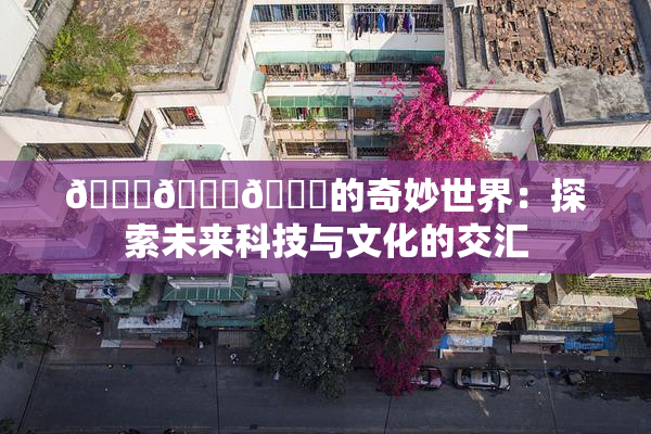 🍆🍑🔞的奇妙世界：探索未来科技与文化的交汇