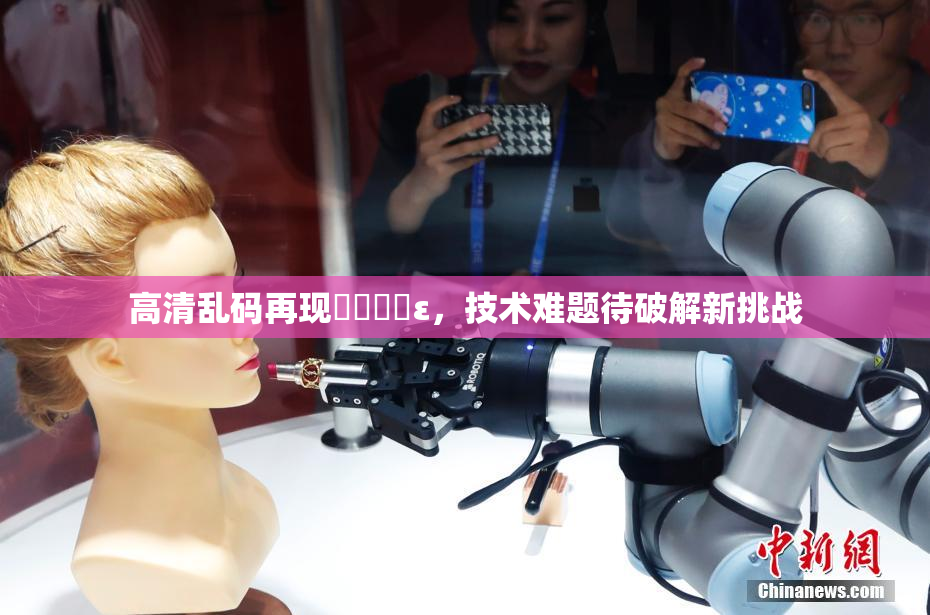 高清乱码再现❌‌❌‌ε，技术难题待破解新挑战