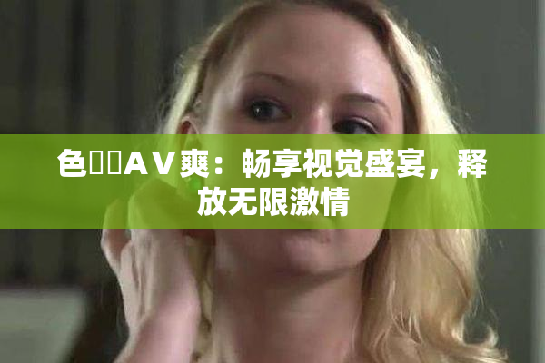 色妺妺AⅤ爽：畅享视觉盛宴，释放无限激情