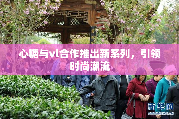 心糖与vl合作推出新系列，引领时尚潮流