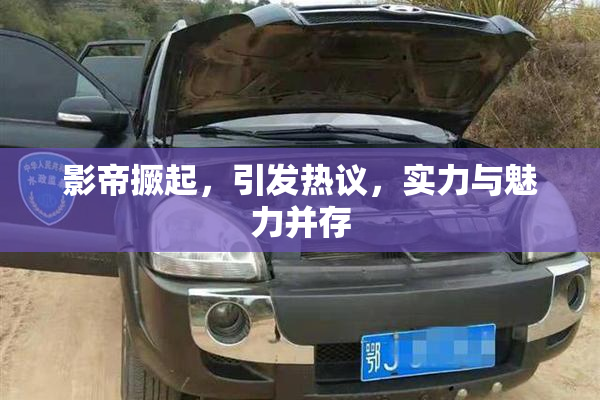 影帝撅起，引发热议，实力与魅力并存