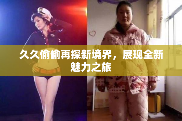 久久偷偷再探新境界，展现全新魅力之旅