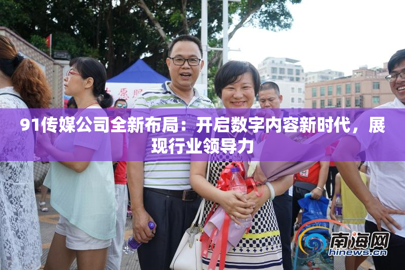 91传媒公司全新布局：开启数字内容新时代，展现行业领导力