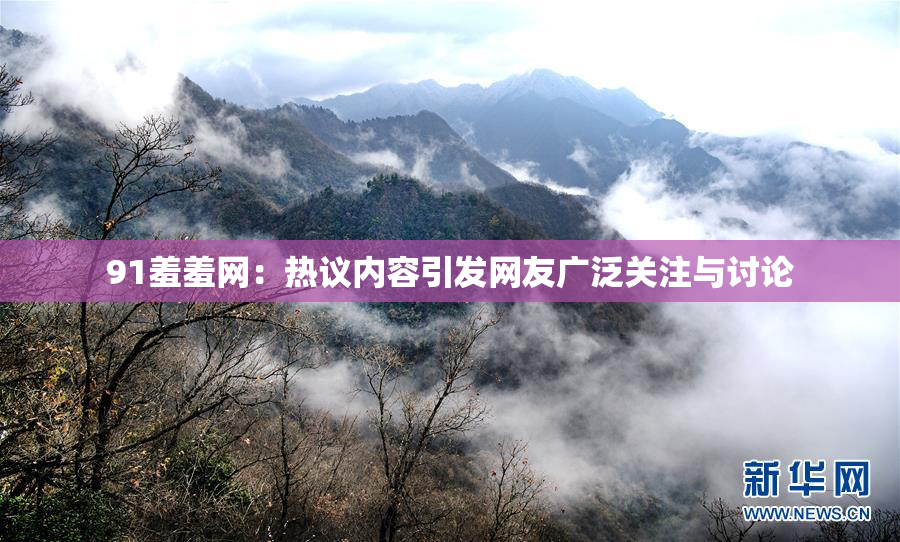 91羞羞网：热议内容引发网友广泛关注与讨论